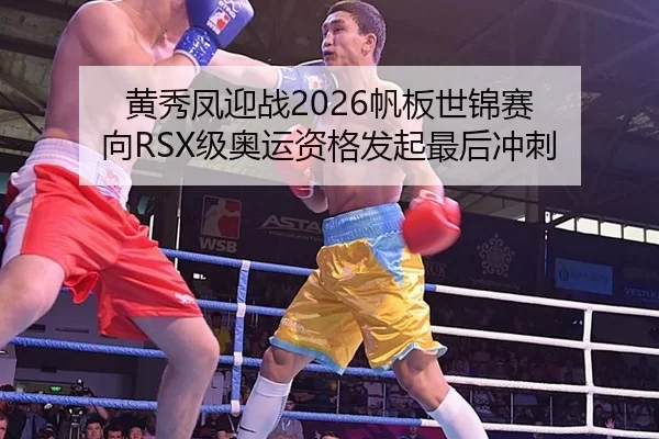 黄秀凤迎战2026帆板世锦赛 向RSX级奥运资格发起最后冲刺
